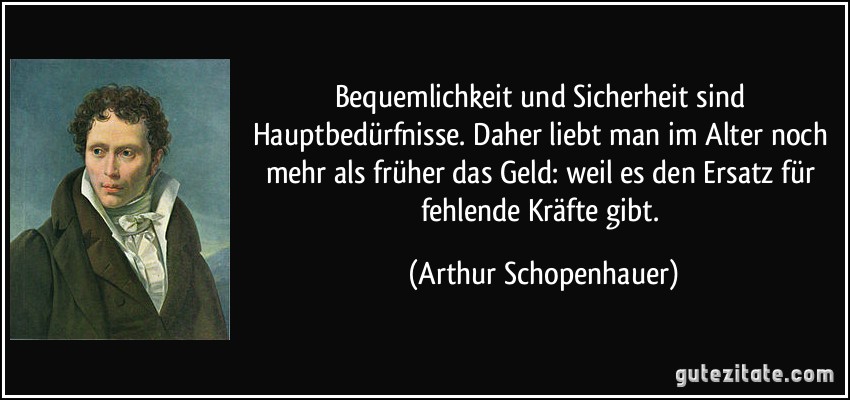 Bequemlichkeit und Sicherheit sind Hauptbedürfnisse. Daher liebt man im Alter noch mehr als früher das Geld: weil es den Ersatz für fehlende Kräfte gibt. (Arthur Schopenhauer)