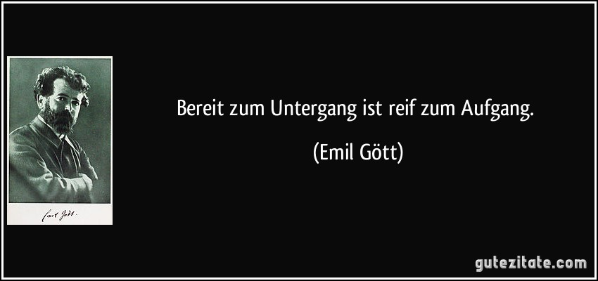 Bereit zum Untergang ist reif zum Aufgang. (Emil Gött)