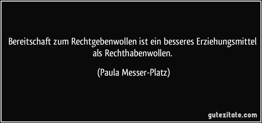 Bereitschaft zum Rechtgebenwollen ist ein besseres Erziehungsmittel als Rechthabenwollen. (Paula Messer-Platz)