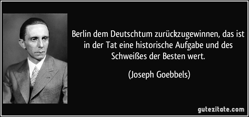 Berlin dem Deutschtum zurückzugewinnen, das ist in der Tat eine historische Aufgabe und des Schweißes der Besten wert. (Joseph Goebbels)