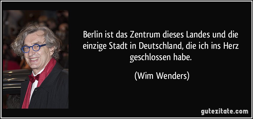 Berlin ist das Zentrum dieses Landes und die einzige Stadt in Deutschland, die ich ins Herz geschlossen habe. (Wim Wenders)