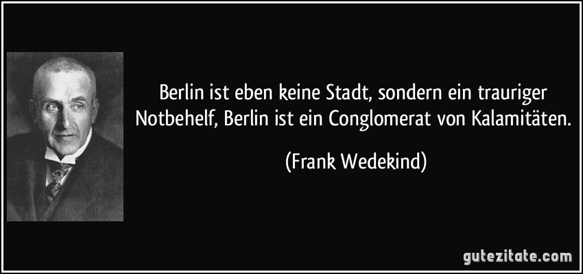 Berlin ist eben keine Stadt, sondern ein trauriger Notbehelf, Berlin ist ein Conglomerat von Kalamitäten. (Frank Wedekind)