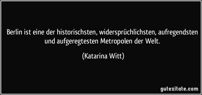 Berlin ist eine der historischsten, widersprüchlichsten, aufregendsten und aufgeregtesten Metropolen der Welt. (Katarina Witt)