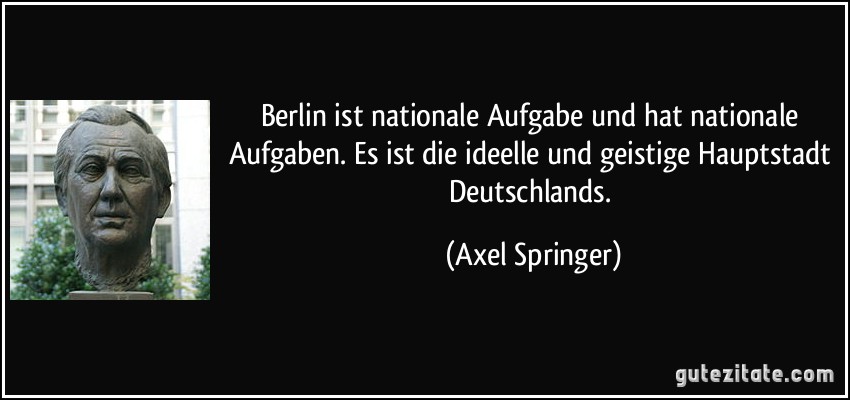 Berlin ist nationale Aufgabe und hat nationale Aufgaben. Es ist die ideelle und geistige Hauptstadt Deutschlands. (Axel Springer)