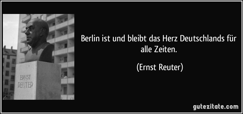 Berlin ist und bleibt das Herz Deutschlands für alle Zeiten. (Ernst Reuter)