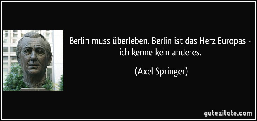 Berlin muss überleben. Berlin ist das Herz Europas - ich kenne kein anderes. (Axel Springer)