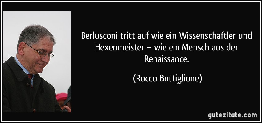 Berlusconi tritt auf wie ein Wissenschaftler und Hexenmeister – wie ein Mensch aus der Renaissance. (Rocco Buttiglione)