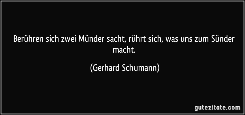 Berühren sich zwei Münder sacht, rührt sich, was uns zum Sünder macht. (Gerhard Schumann)