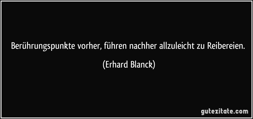 Berührungspunkte vorher, führen nachher allzuleicht zu Reibereien. (Erhard Blanck)