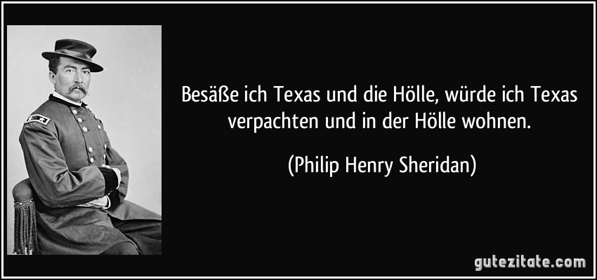 Besäße ich Texas und die Hölle, würde ich Texas verpachten und in der Hölle wohnen. (Philip Henry Sheridan)