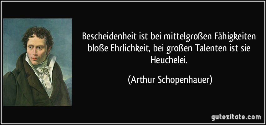 Bescheidenheit ist bei mittelgroßen Fähigkeiten bloße Ehrlichkeit, bei großen Talenten ist sie Heuchelei. (Arthur Schopenhauer)