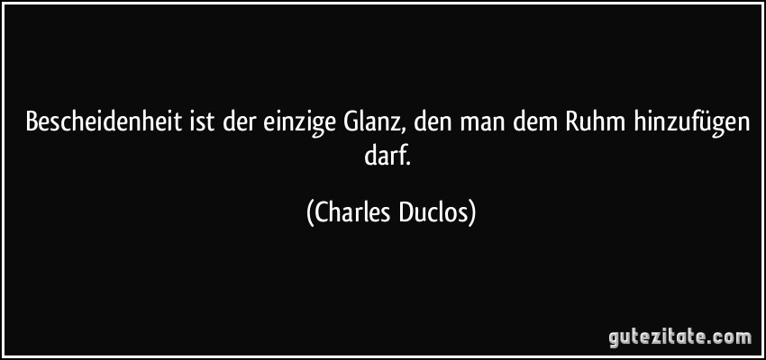 Bescheidenheit ist der einzige Glanz, den man dem Ruhm hinzufügen darf. (Charles Duclos)