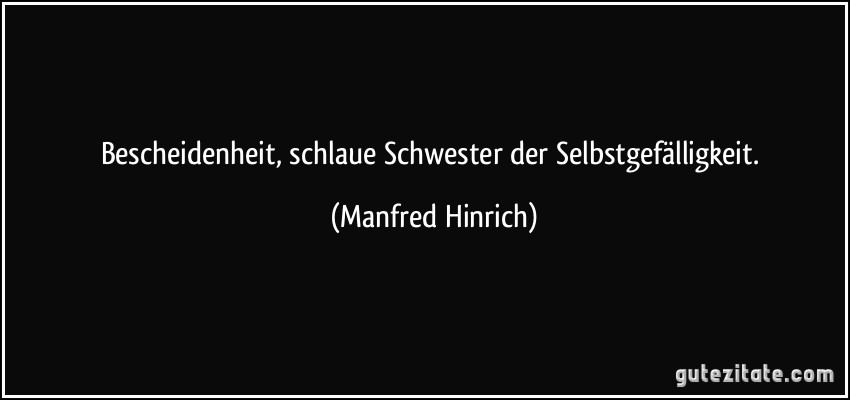 Bescheidenheit, schlaue Schwester der Selbstgefälligkeit. (Manfred Hinrich)