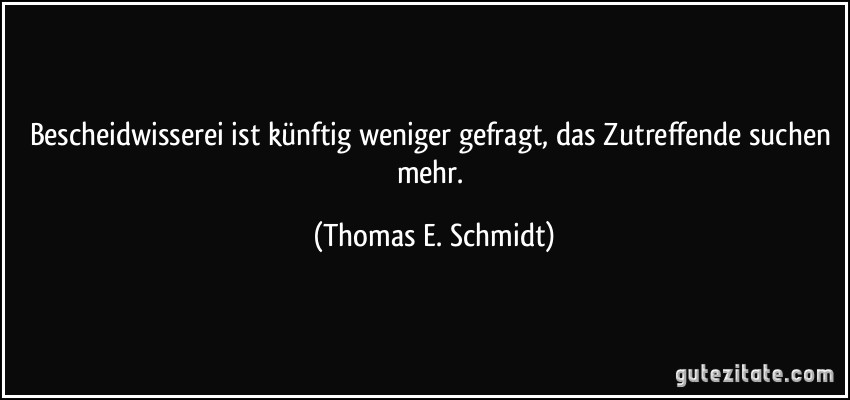 Bescheidwisserei ist künftig weniger gefragt, das Zutreffende suchen mehr. (Thomas E. Schmidt)