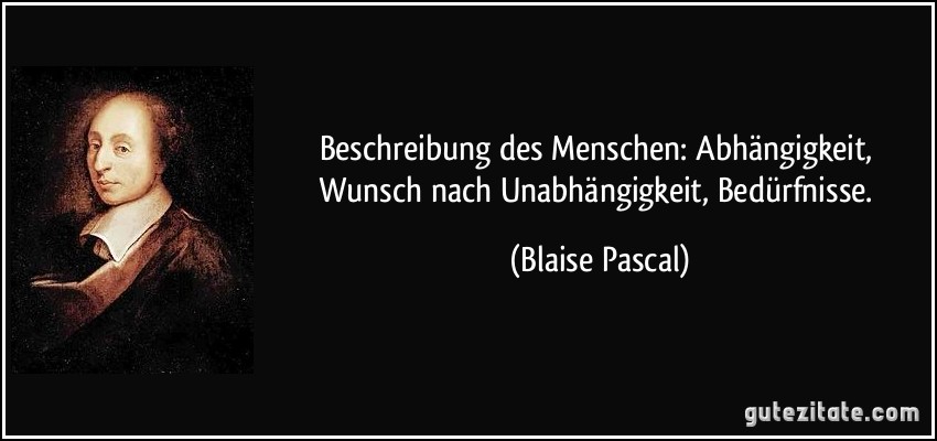 Beschreibung des Menschen: Abhängigkeit, Wunsch nach Unabhängigkeit, Bedürfnisse. (Blaise Pascal)
