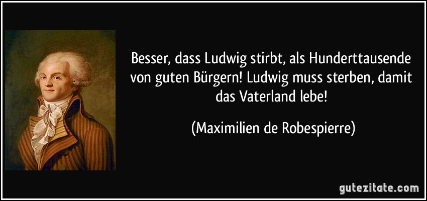Besser, dass Ludwig stirbt, als Hunderttausende von guten Bürgern! Ludwig muss sterben, damit das Vaterland lebe! (Maximilien de Robespierre)