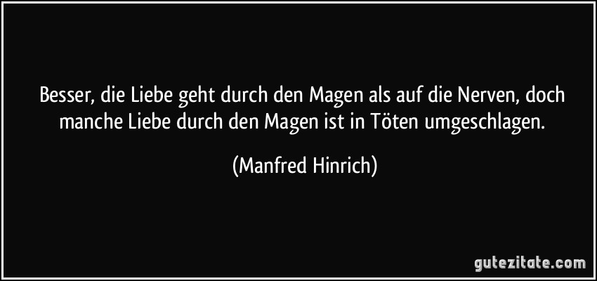 Besser, die Liebe geht durch den Magen als auf die Nerven, doch manche Liebe durch den Magen ist in Töten umgeschlagen. (Manfred Hinrich)