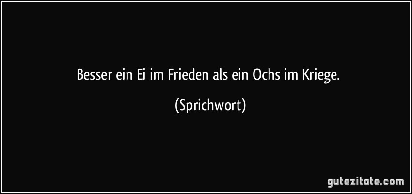 Besser ein Ei im Frieden als ein Ochs im Kriege. (Sprichwort)