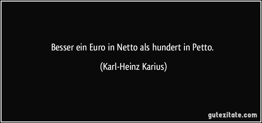 Besser ein Euro in Netto als hundert in Petto. (Karl-Heinz Karius)