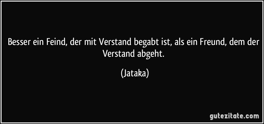 Besser ein Feind, der mit Verstand begabt ist, als ein Freund, dem der Verstand abgeht. (Jataka)