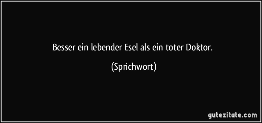 Besser ein lebender Esel als ein toter Doktor. (Sprichwort)