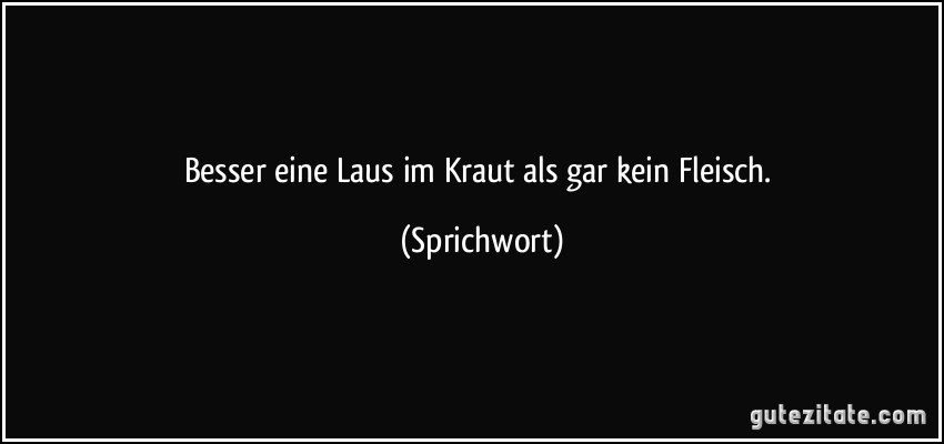 Besser eine Laus im Kraut als gar kein Fleisch. (Sprichwort)