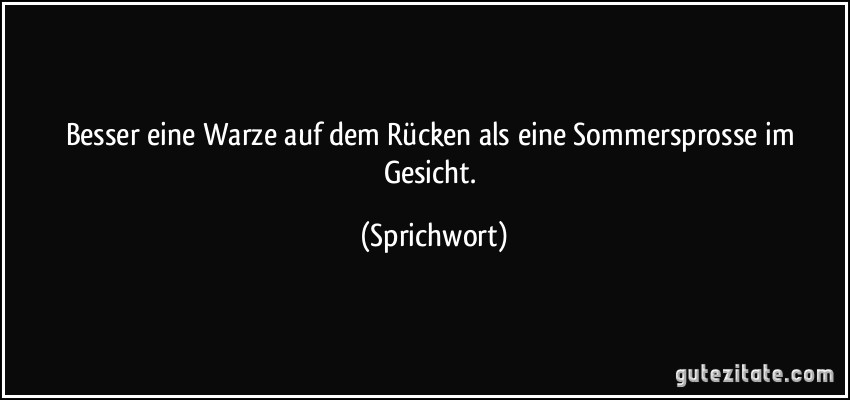 Besser eine Warze auf dem Rücken als eine Sommersprosse im Gesicht. (Sprichwort)