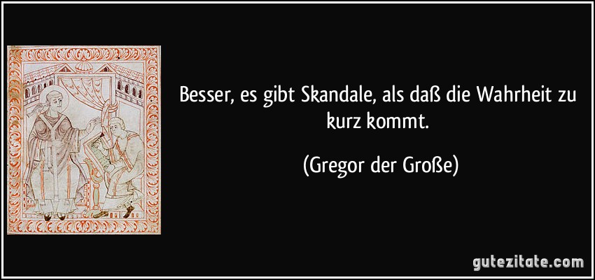 Besser, es gibt Skandale, als daß die Wahrheit zu kurz kommt. (Gregor der Große)