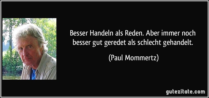 Besser Handeln als Reden. Aber immer noch besser gut geredet als schlecht gehandelt. (Paul Mommertz)