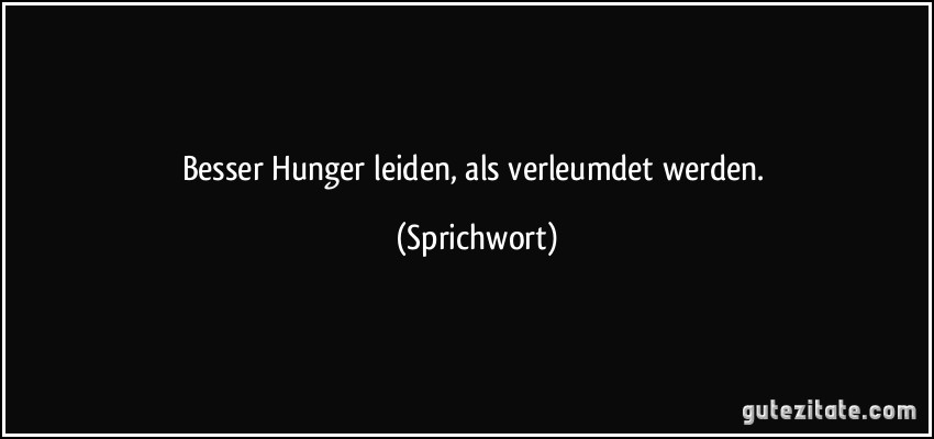 Besser Hunger leiden, als verleumdet werden. (Sprichwort)