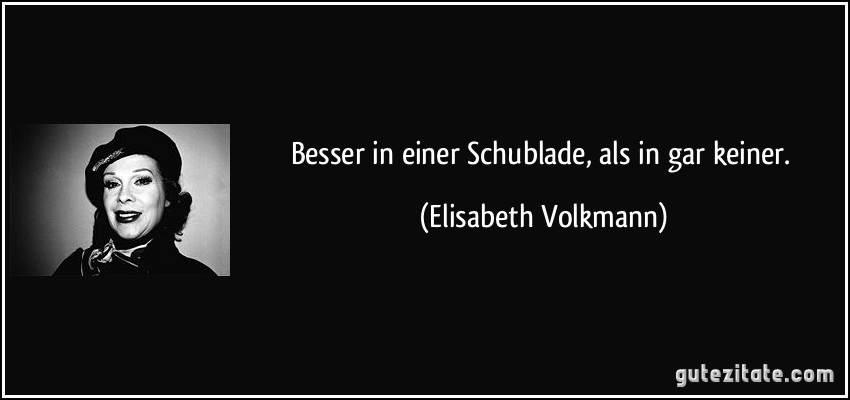 Besser in einer Schublade, als in gar keiner. (Elisabeth Volkmann)