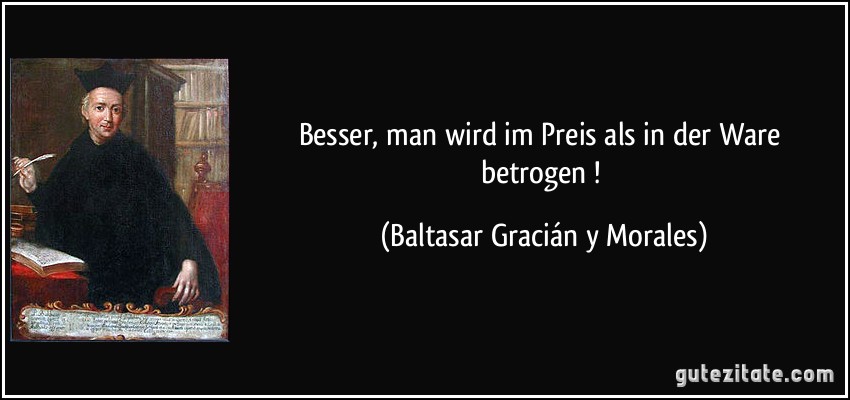 Besser, man wird im Preis als in der Ware betrogen ! (Baltasar Gracián y Morales)