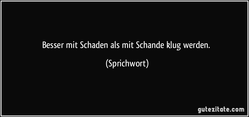 Besser mit Schaden als mit Schande klug werden. (Sprichwort)