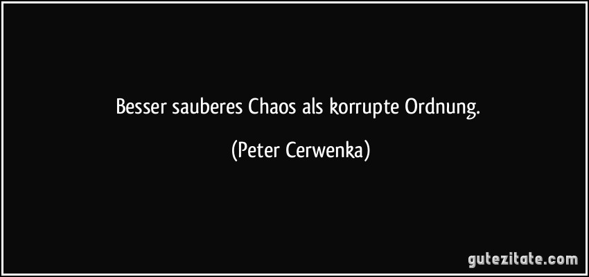 Besser sauberes Chaos als korrupte Ordnung. (Peter Cerwenka)