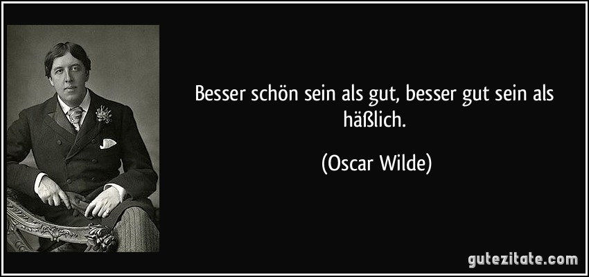 Besser schön sein als gut, besser gut sein als häßlich. (Oscar Wilde)