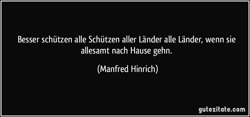 Besser schützen alle Schützen aller Länder alle Länder, wenn sie allesamt nach Hause gehn. (Manfred Hinrich)