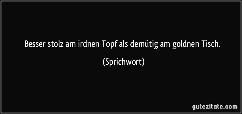 Besser stolz am irdnen Topf als demütig am goldnen Tisch. (Sprichwort)