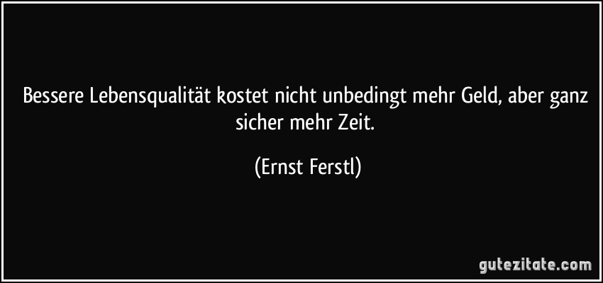 Bessere Lebensqualität kostet nicht unbedingt mehr Geld, aber ganz sicher mehr Zeit. (Ernst Ferstl)