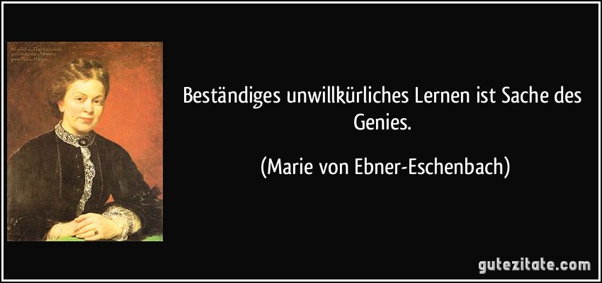 Beständiges unwillkürliches Lernen ist Sache des Genies. (Marie von Ebner-Eschenbach)