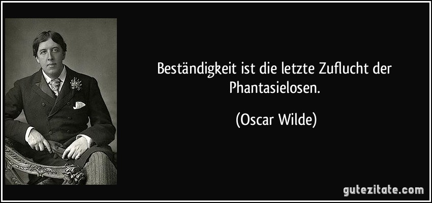 Beständigkeit ist die letzte Zuflucht der Phantasielosen. (Oscar Wilde)