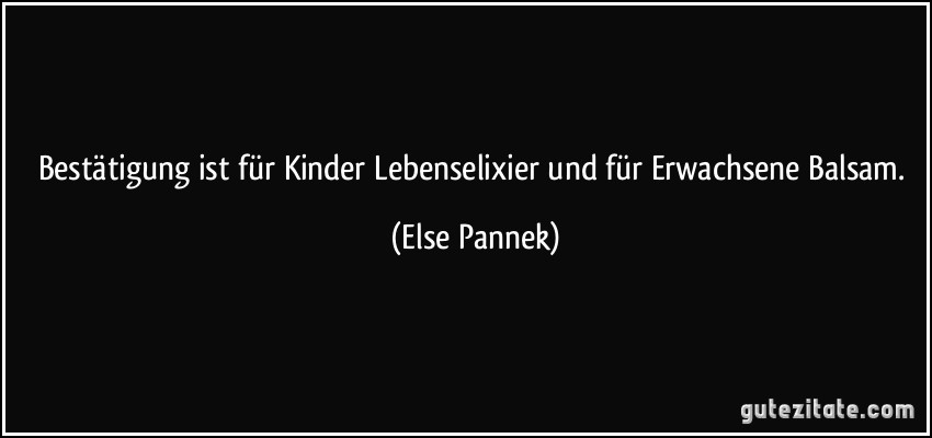 Bestätigung ist für Kinder Lebenselixier und für Erwachsene Balsam. (Else Pannek)