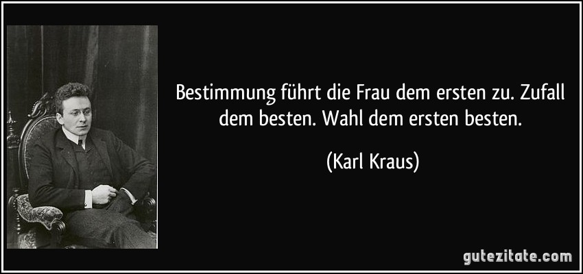 Bestimmung führt die Frau dem ersten zu. Zufall dem besten. Wahl dem ersten besten. (Karl Kraus)