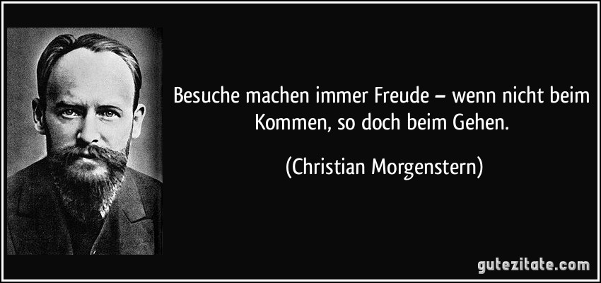 Besuche machen immer Freude – wenn nicht beim Kommen, so doch beim Gehen. (Christian Morgenstern)