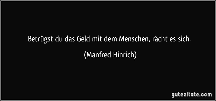 Betrügst du das Geld mit dem Menschen, rächt es sich. (Manfred Hinrich)