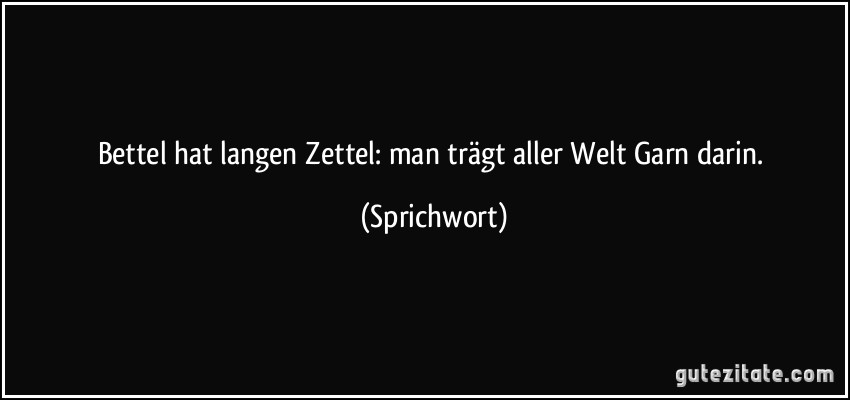 Bettel hat langen Zettel: man trägt aller Welt Garn darin. (Sprichwort)