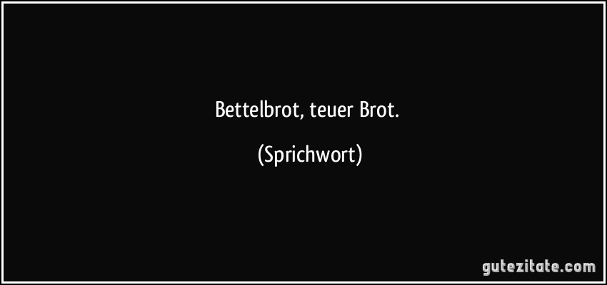 Bettelbrot, teuer Brot. (Sprichwort)