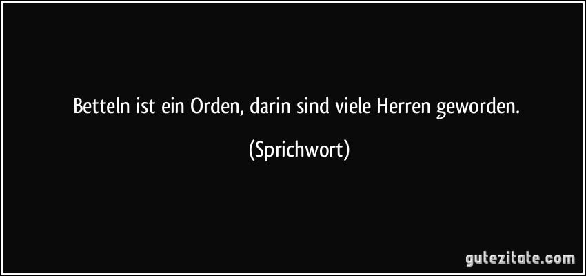 Betteln ist ein Orden, darin sind viele Herren geworden. (Sprichwort)