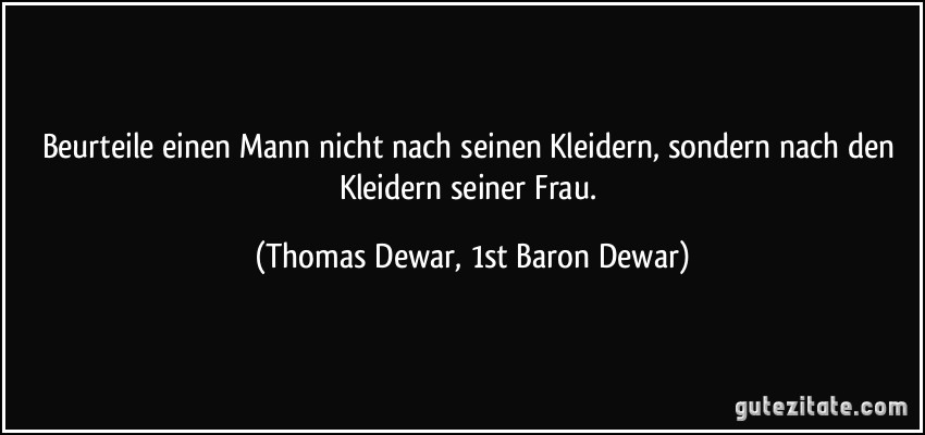 Beurteile einen Mann nicht nach seinen Kleidern, sondern nach den Kleidern seiner Frau. (Thomas Dewar, 1st Baron Dewar)