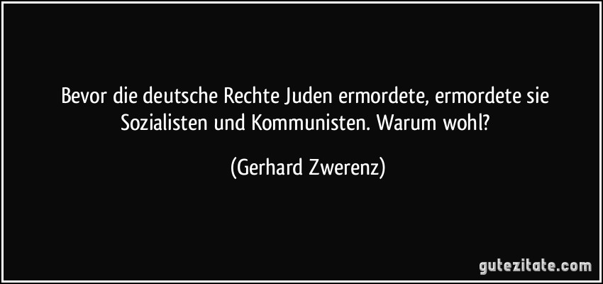 Bevor die deutsche Rechte Juden ermordete, ermordete sie Sozialisten und Kommunisten. Warum wohl? (Gerhard Zwerenz)