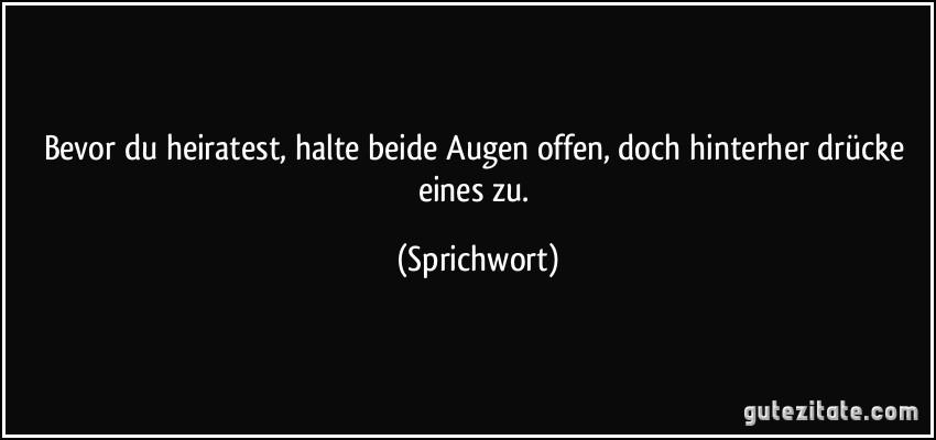 Bevor du heiratest, halte beide Augen offen, doch hinterher drücke eines zu. (Sprichwort)